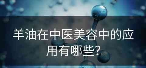 羊油在中医美容中的应用有哪些？